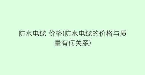 防水电缆 价格(防水电缆的价格与质量有何关系)